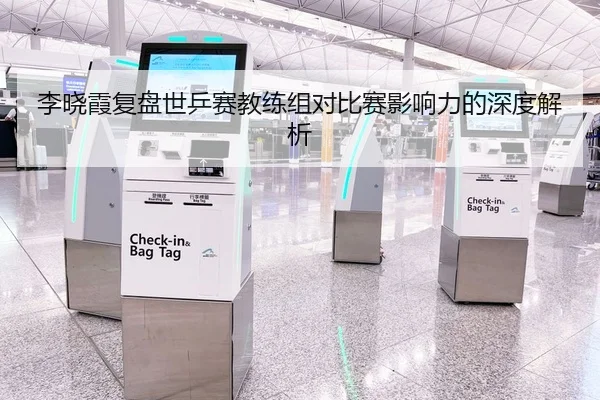 李晓霞复盘世乒赛教练组对比赛影响力的深度解析（leyu）